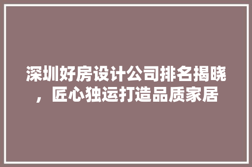 深圳好房设计公司排名揭晓，匠心独运打造品质家居