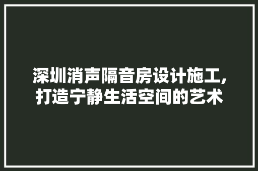 深圳消声隔音房设计施工,打造宁静生活空间的艺术