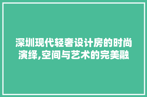深圳现代轻奢设计房的时尚演绎,空间与艺术的完美融合
