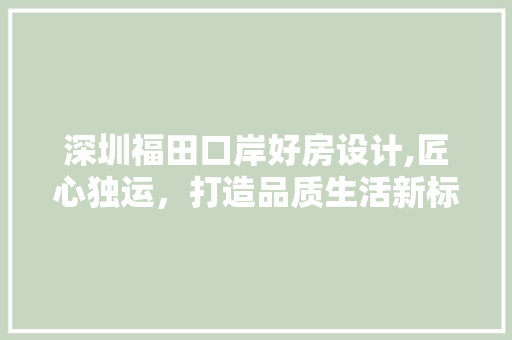 深圳福田口岸好房设计,匠心独运，打造品质生活新标杆