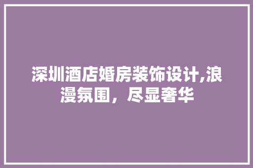 深圳酒店婚房装饰设计,浪漫氛围，尽显奢华