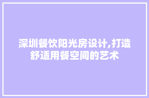 深圳餐饮阳光房设计,打造舒适用餐空间的艺术