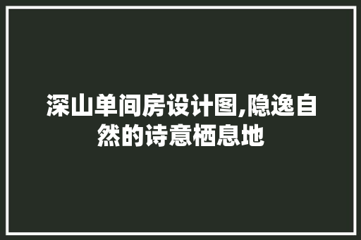 深山单间房设计图,隐逸自然的诗意栖息地