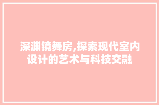 深渊镜舞房,探索现代室内设计的艺术与科技交融