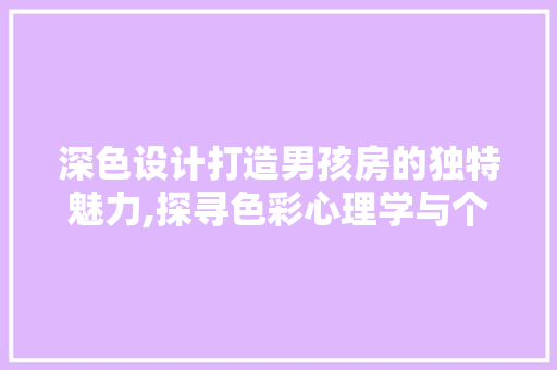 深色设计打造男孩房的独特魅力,探寻色彩心理学与个性化空间