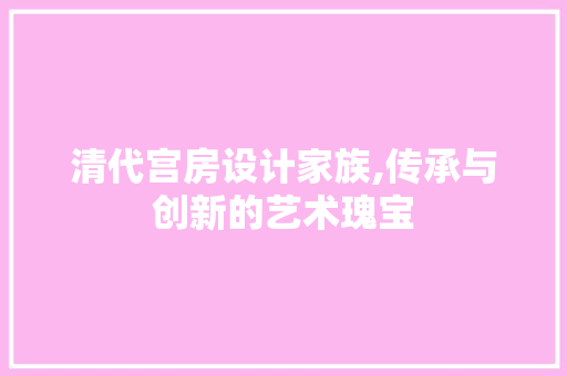 清代宫房设计家族,传承与创新的艺术瑰宝