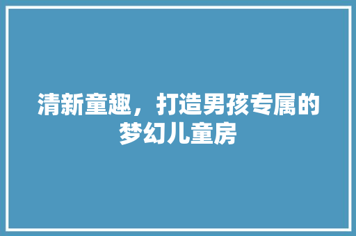 清新童趣，打造男孩专属的梦幻儿童房