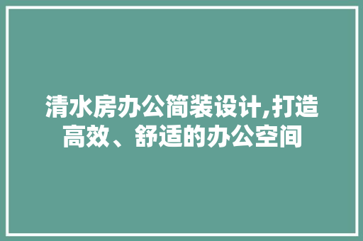 清水房办公简装设计,打造高效、舒适的办公空间