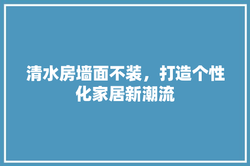 清水房墙面不装，打造个性化家居新潮流