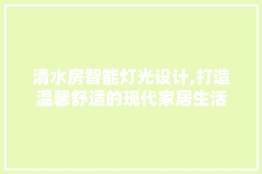 清水房智能灯光设计,打造温馨舒适的现代家居生活