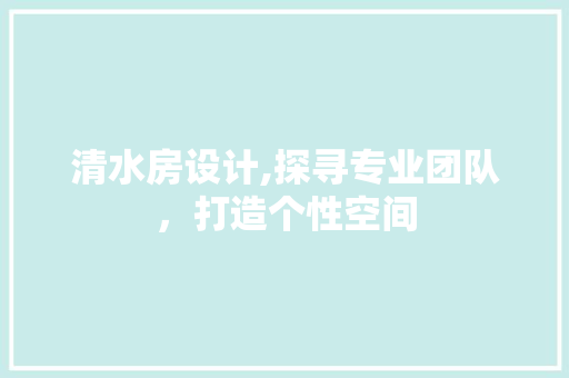 清水房设计,探寻专业团队，打造个性空间