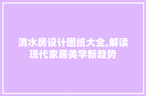 清水房设计图纸大全,解读现代家居美学新趋势