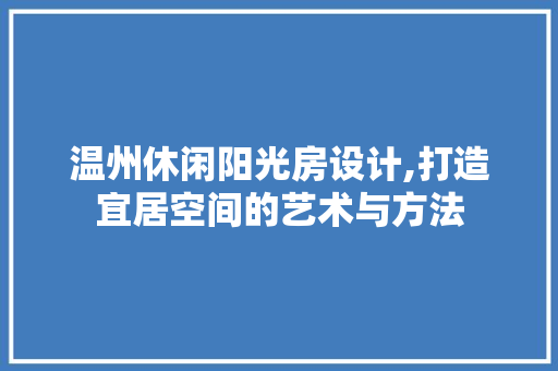温州休闲阳光房设计,打造宜居空间的艺术与方法
