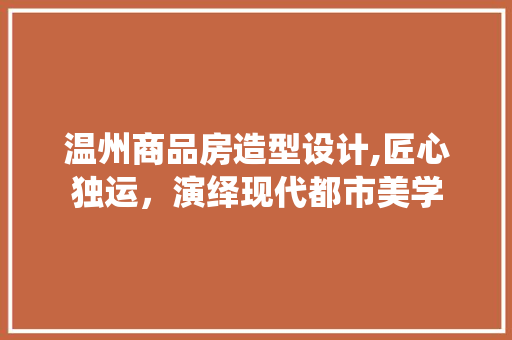 温州商品房造型设计,匠心独运，演绎现代都市美学