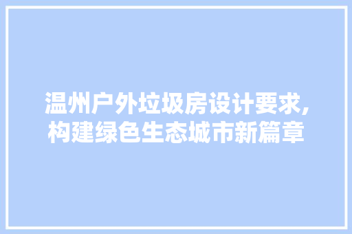 温州户外垃圾房设计要求,构建绿色生态城市新篇章