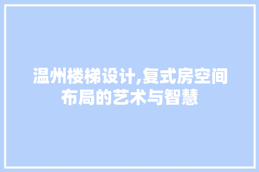 温州楼梯设计,复式房空间布局的艺术与智慧