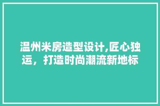 温州米房造型设计,匠心独运，打造时尚潮流新地标
