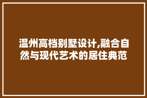 温州高档别墅设计,融合自然与现代艺术的居住典范
