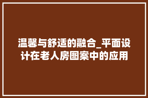 温馨与舒适的融合_平面设计在老人房图案中的应用