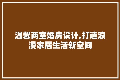 温馨两室婚房设计,打造浪漫家居生活新空间