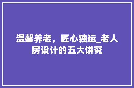温馨养老，匠心独运_老人房设计的五大讲究