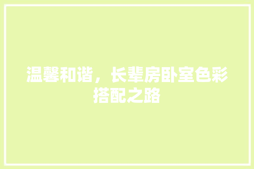 温馨和谐，长辈房卧室色彩搭配之路