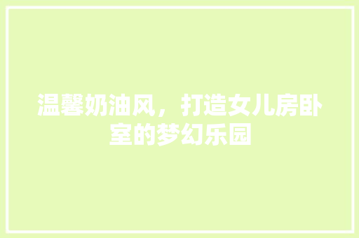 温馨奶油风，打造女儿房卧室的梦幻乐园