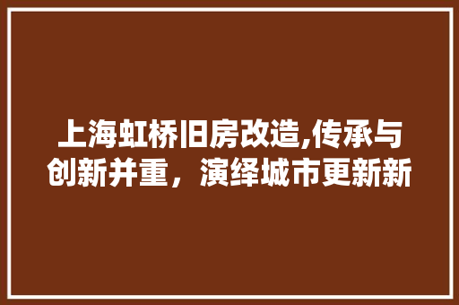 上海虹桥旧房改造,传承与创新并重，演绎城市更新新篇章
