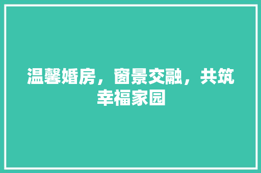 温馨婚房，窗景交融，共筑幸福家园