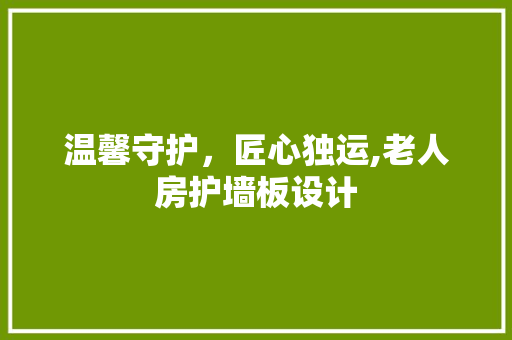 温馨守护，匠心独运,老人房护墙板设计