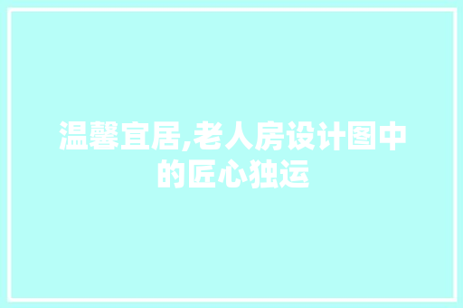 温馨宜居,老人房设计图中的匠心独运