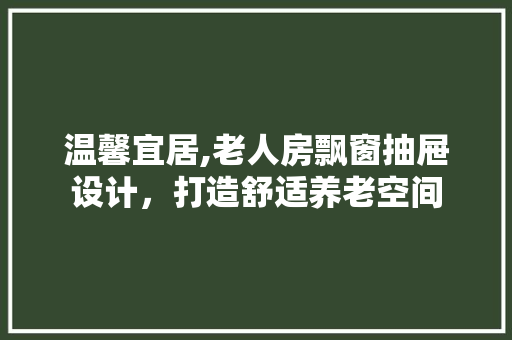 温馨宜居,老人房飘窗抽屉设计，打造舒适养老空间