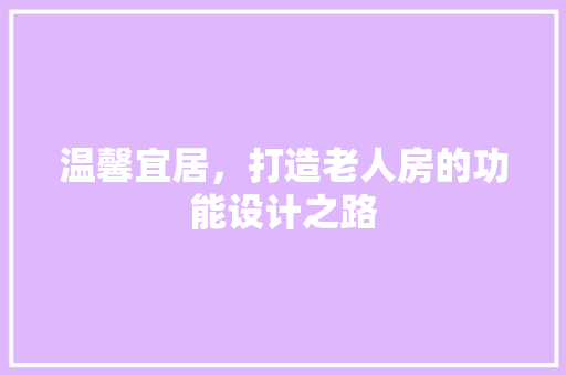温馨宜居，打造老人房的功能设计之路