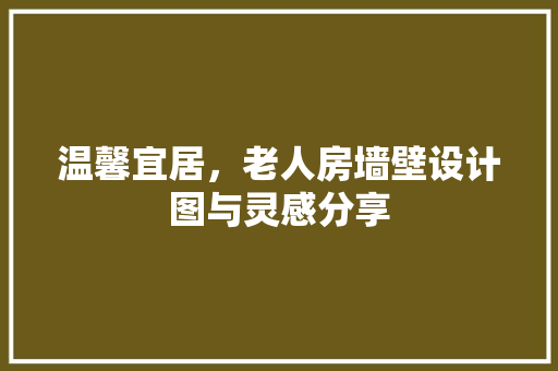 温馨宜居，老人房墙壁设计图与灵感分享