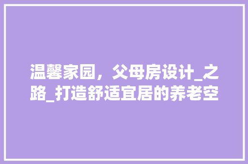 温馨家园，父母房设计_之路_打造舒适宜居的养老空间