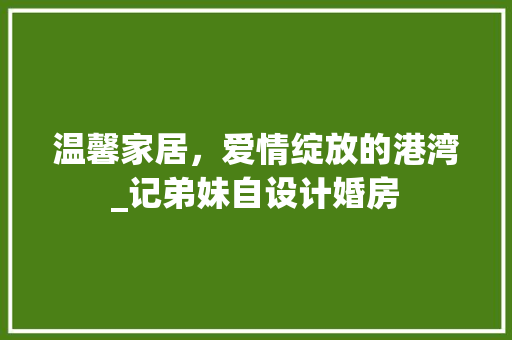 温馨家居，爱情绽放的港湾_记弟妹自设计婚房