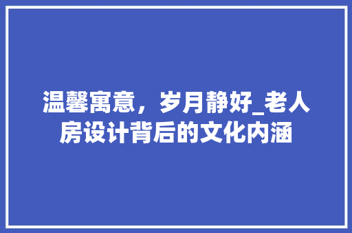 温馨寓意，岁月静好_老人房设计背后的文化内涵