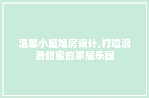 温馨小屋婚房设计,打造浪漫甜蜜的家居乐园