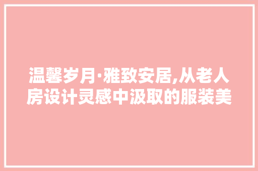 温馨岁月·雅致安居,从老人房设计灵感中汲取的服装美学