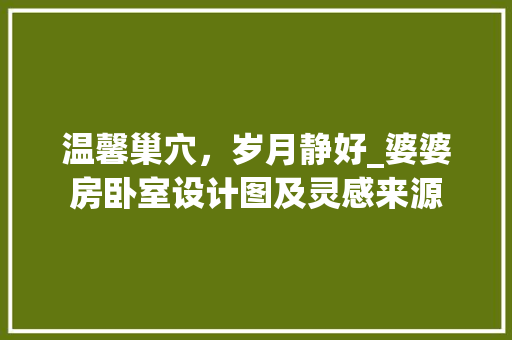 温馨巢穴，岁月静好_婆婆房卧室设计图及灵感来源