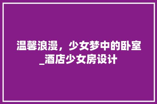 温馨浪漫，少女梦中的卧室_酒店少女房设计