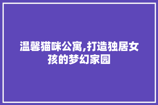 温馨猫咪公寓,打造独居女孩的梦幻家园