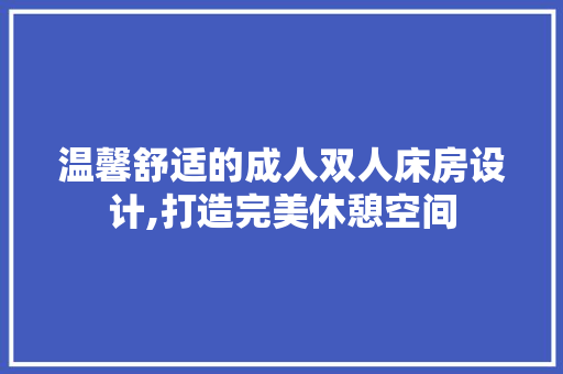温馨舒适的成人双人床房设计,打造完美休憩空间