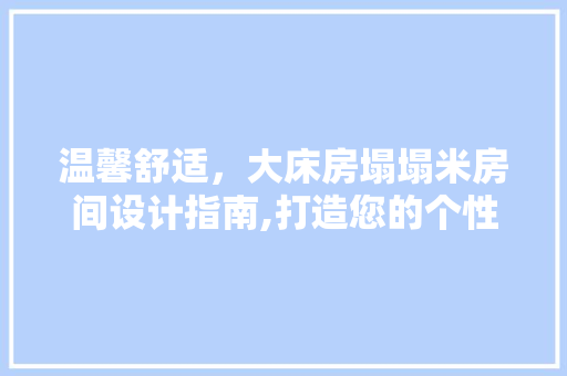 温馨舒适，大床房塌塌米房间设计指南,打造您的个性化卧室空间