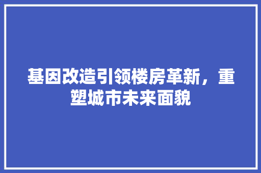 基因改造引领楼房革新，重塑城市未来面貌