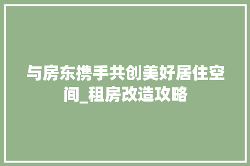 与房东携手共创美好居住空间_租房改造攻略
