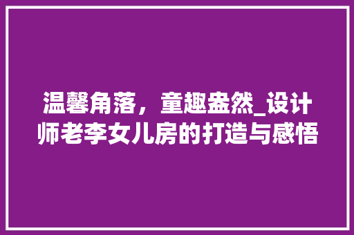 温馨角落，童趣盎然_设计师老李女儿房的打造与感悟