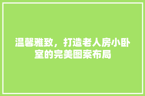 温馨雅致，打造老人房小卧室的完美图案布局