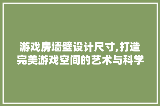 游戏房墙壁设计尺寸,打造完美游戏空间的艺术与科学