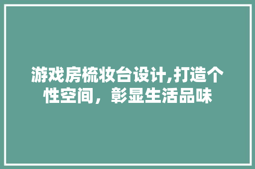 游戏房梳妆台设计,打造个性空间，彰显生活品味
